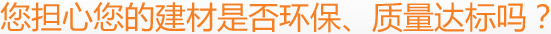 您擔心您的建材是否環保、質量達標嗎？